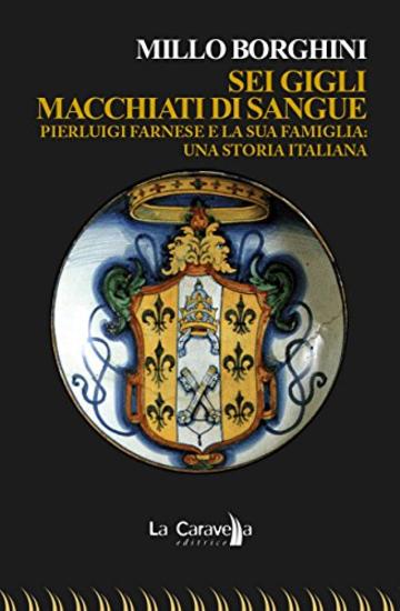 Sei gigli macchiati di sangue. Pierluigi Farnese e la sua famiglia: una storia italiana