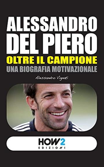 ALESSANDRO DEL PIERO, Oltre il Campione. Una Biografia Motivazionale (HOW2 Edizioni Vol. 33)