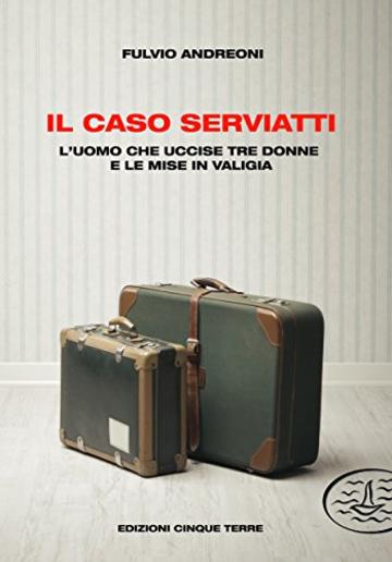 Il caso Serviatti: L'uomo che uccise tre donne e le mise in valigia