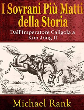 I Sovrani Più Matti Della Storia: Dall'imperatore Caligola A Kim Jong Il