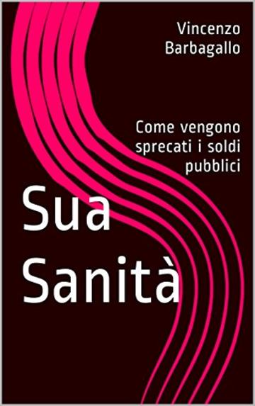 Sua Sanità: Come vengono sprecati i soldi pubblici (Le inchieste Vol. 1)