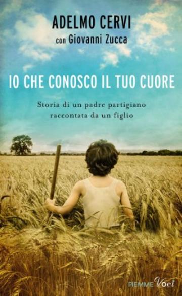 Io che conosco il tuo cuore: Storia di un padre partigiano raccontata da un figlio