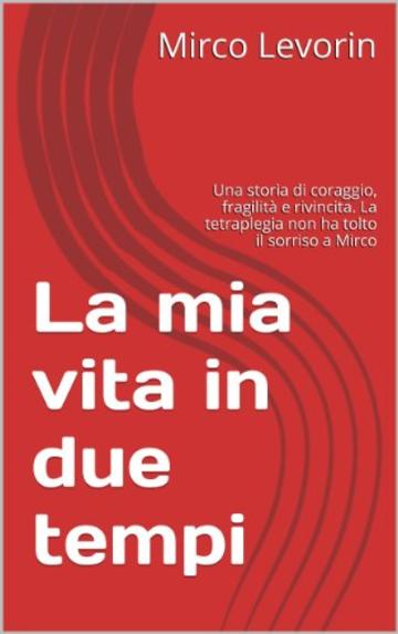 La mia vita in due tempi: Una storia di coraggio, fragilità e rivincita. La tetraplegia non ha tolto il sorriso a Mirco