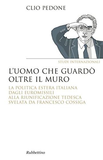 L'uomo che guardò oltre il muro: La politica estera italiana dagli euromissili alal riunificazione tedesca svelata da Francesco Cossiga (Saggi)