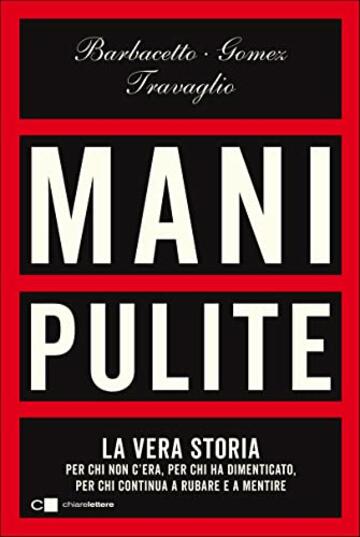 Mani pulite: La vera storia. Per chi non c’era, per chi ha dimenticato, per chi continua a rubare e a mentire
