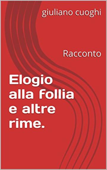 Elogio alla follia e altre rime.: Racconto (Collana dell'autore. Vol. 3)