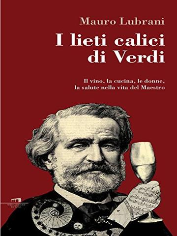 I lieti calici di Verdi: Il vino, la cucina, le donne, la salute nella vita del Maestro