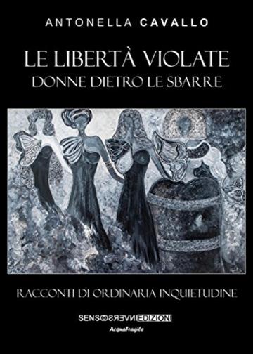 Le libertà violate: Donne dietro le sbarre. Racconti di ordinaria inquietudine