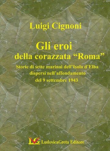 GLI EROI DELLA CORAZZATA ROMA: Storie di sette marinai dell'Isola d'Elba dispersi nell'affondamento del 9 settembre 1943