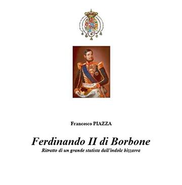 FERDINANDO II DI BORBONE: Ritratto di un grande statista dall'indole bizzarra