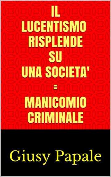 IL LUCENTISMo RISPLENDE SU UNA SOCIETA' = MANICOMIO CRIMINALE: Giusy Papale