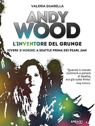 Andy Wood. L'inventore del grunge: Vivere (e morire) a Seattle prima dei Pearl Jam