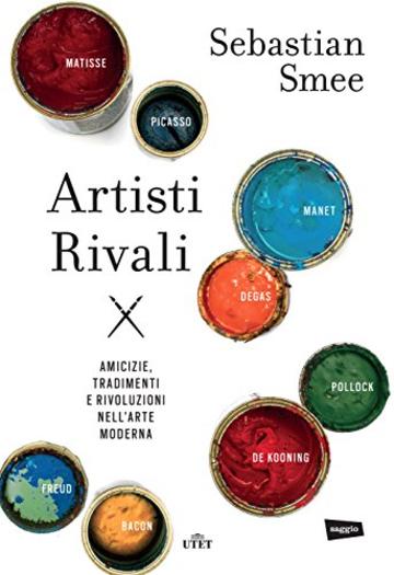 Artisti rivali: Amicizie, tradimenti e rivoluzioni nell'arte moderna