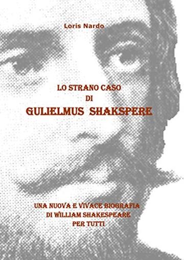 LO STRANO CASO DI GULIELMUS SHAKSPERE: UNA NUOVA E VIVACE BIOGRAFIA DI WILLIAM SHAKESPEARE PER TUTTI