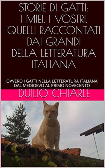 STORIE DI GATTI: I MIEI, I VOSTRI, QUELLI RACCONTATI DAI GRANDI DELLA LETTERATURA ITALIANA: OVVERO I GATTI NELLA LETTERATURA ITALIANA DAL MEDIOEVO AL PRIMO ... (La grande letteratura italiana Vol. 13)