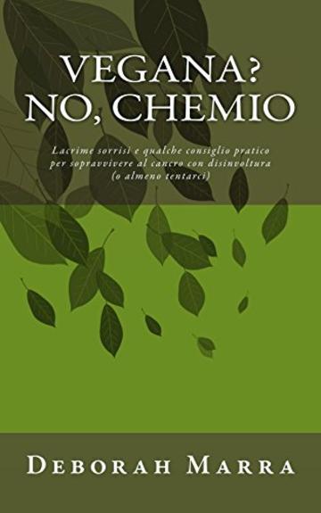 Vegana? No, chemio: Lacrime sorrisi e qualche consiglio pratico per sopravvivere al cancro con disinvoltura (o almeno tentarci)