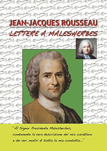 LETTERE A MALESHERBES: Al Signor Presidente Malesherbes, contenente la vera descrizione del mio carattere e dei veri motivi di tutta la mia condotta