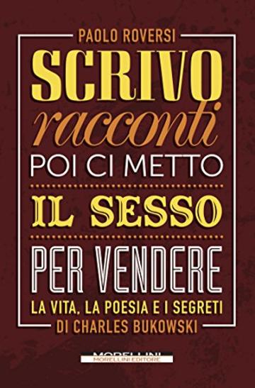 Scrivo racconti poi ci metto il sesso per vendere: La vita, la poesia e i segreti di Charles Bukowski