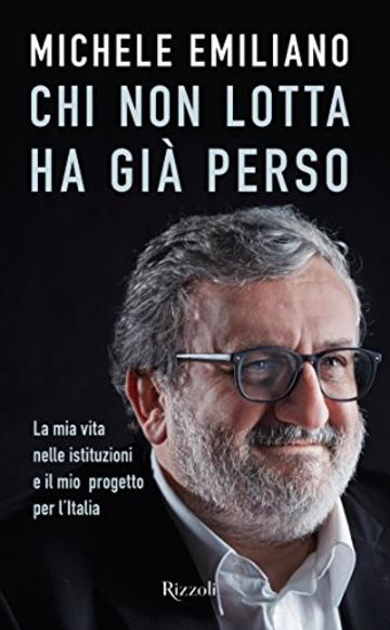 Chi non lotta ha già perso: La mia vita nelle istituzioni e il mio progetto per l'Italia