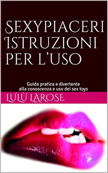 Sexypiaceri Istruzioni per l'uso: Guida pratica e divertente alla conoscenza e uso dei sex toys