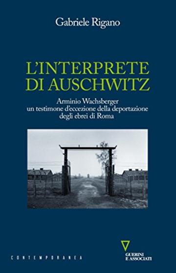 L'interprete di Auschwitz: Arminio Wachsberger. Un testimone d'eccezione della deportazione degli ebrei di Roma