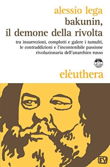 Bakunin, il demone della rivolta: Tra insurrezioni, complotti e galere i tumulti, le contraddizioni e l'incontenibile passione rivoluzionaria dell'anarchico russo