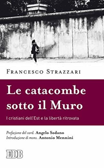 Le Catacombe sotto il Muro: I cristiani dell’Est e la libertà ritrovata. Prefazione del card. Angelo Sodano. Introduzione di mons. Antonio Mennini