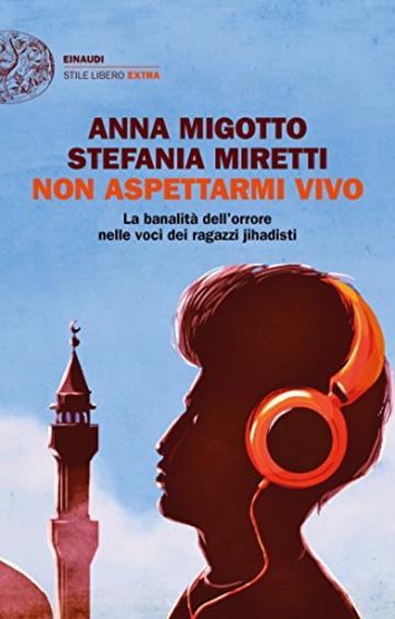 Non aspettarmi vivo: La banalità dell'orrore nelle voci dei ragazzi jihadisti (Einaudi. Stile libero extra)