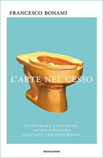 L'arte nel cesso: Da Duchamp a Cattelan, ascesa e declino dell'arte contemporanea