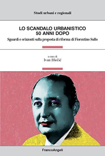 Lo scandalo urbanistico 50 anni dopo: Sguardi e orizzonti sulla proposta di riforma di Fiorentino Sullo