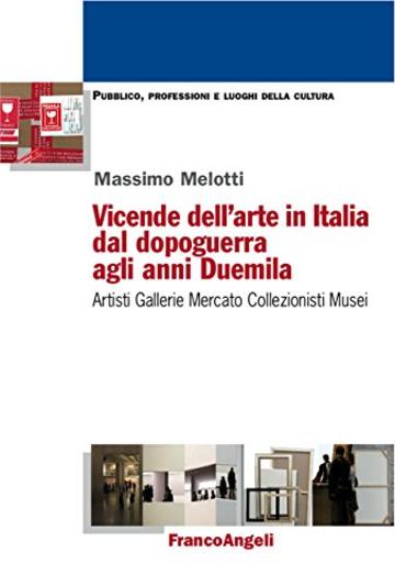 Vicende dell'arte in Italia dal dopoguerra agli anni Duemila: Artisti, Gallerie, Mercato, Collezionisti, Musei