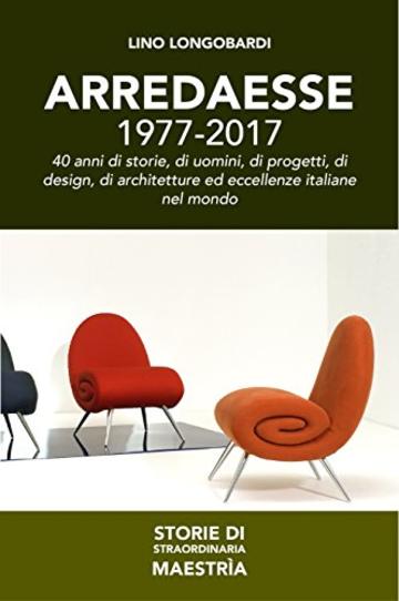 Arredaesse. 1977-2017: 40 anni di storie, di uomini, di progetti, di design, di architetture ed eccellenze italiane nel mondo (Storie di Straordinaria Maestria)