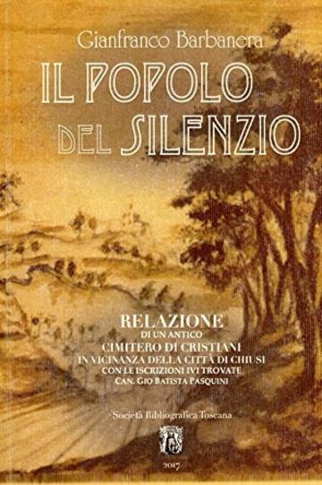 Il Popolo del Silenzio: Relazione di un antico cimitero di Cristiani in vicinanza della citta' di Chiusi con le iscrizioni ivi trovate