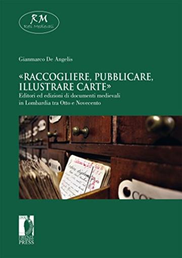 «Raccogliere, pubblicare, illustrare carte». Editori ed edizioni di documenti medievali in Lombardia tra Otto e Novecento (Reti Medievali E-Book)