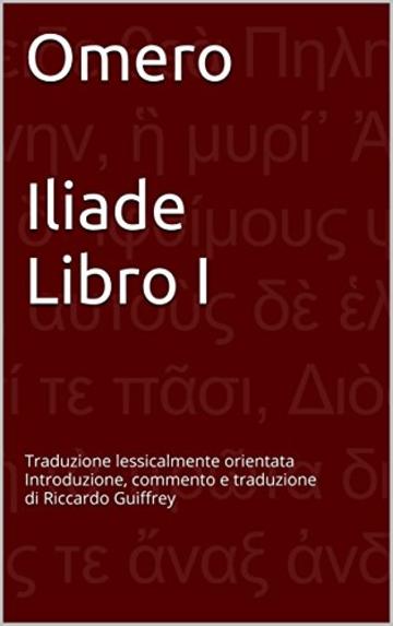 Omero  Iliade Libro I: Traduzione lessicalmente orientata Introduzione, commento e traduzione di Riccardo Guiffrey