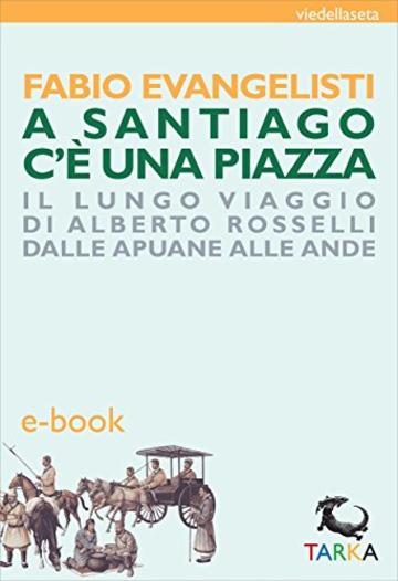 A Santiago c'è una piazza: Il lungo viaggio di Alberto Rosselli dalle Apuane alle Ande (viedellaseta)