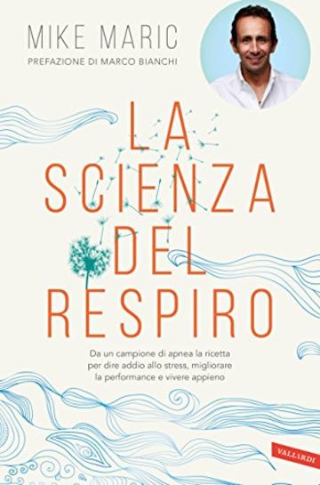 La scienza del respiro: Da un campione di apnea la ricetta per dire addio allo stress, migliorare la performance e vivere appieno