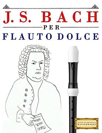 J. S. Bach per Flauto Dolce: 10 Pezzi Facili per Flauto Dolce Libro per Principianti