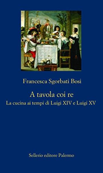 A tavola coi re: La cucina ai tempi di Luigi XIV e Luigi XV