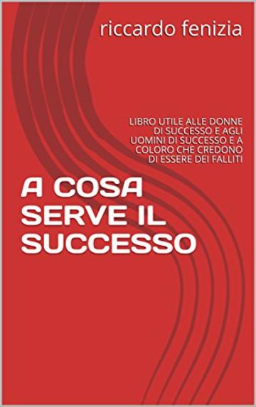 A COSA SERVE IL SUCCESSO: LIBRO UTILE ALLE DONNE DI SUCCESSO E AGLI UOMINI DI SUCCESSO E A COLORO CHE CREDONO DI ESSERE DEI FALLITI (COLLANA Riccardo Fenizia PENSIERI Vol. 5)