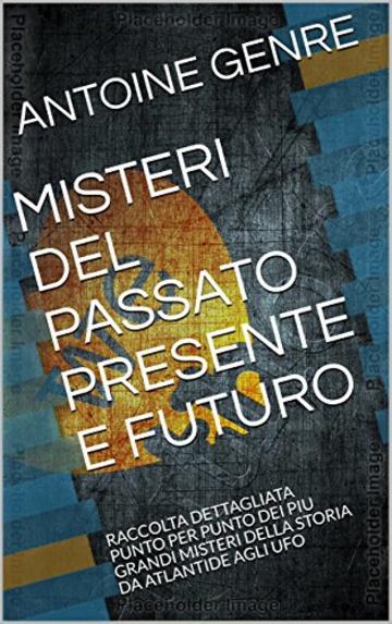 MISTERI DEL PASSATO PRESENTE E FUTURO: RACCOLTA DETTAGLIATA PUNTO PER PUNTO DEI PIU GRANDI MISTERI DELLA STORIA DA ATLANTIDE AGLI UFO