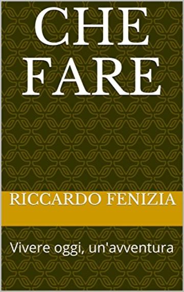 Che Fare: Vivere oggi, un'avventura (RiccardoFenizia PENSIERI Vol. 7)