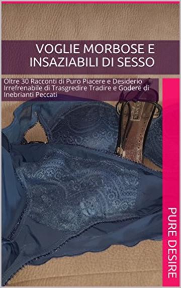 Voglie Morbose e Insaziabili di Sesso: Oltre 30 Racconti di Puro Piacere e Desiderio Irrefrenabile di Trasgredire Tradire e Godere di Inebrianti Peccati