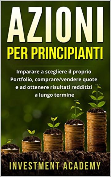 Azioni per principianti: Imparare a scegliere il proprio Portfolio, comprare/vendere quote e ad ottenere risultati redditizi a lungo termine