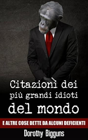 Citazioni dei più grandi idioti del mondo e altre cose dette da alcuni deficienti