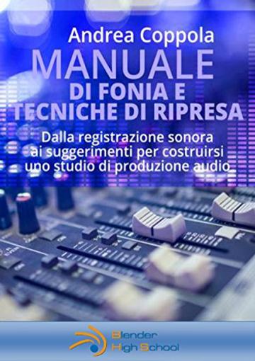 MANUALE DI FONIA E TECNICHE DI RIPRESA: Dalla registrazione sonora ai suggerimenti per costruirsi uno studio di produzione audio