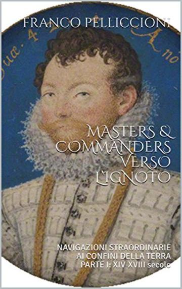 MASTERS & COMMANDERS VERSO L’IGNOTO: NAVIGAZIONI STRAORDINARIE AI CONFINI DELLA TERRA           PARTE I: XIV-XVIII secolo