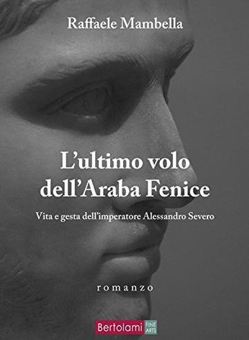 L'ultimo volo dell'Araba Fenice: Vita e gesta dell'imperatore Alessandro Severo