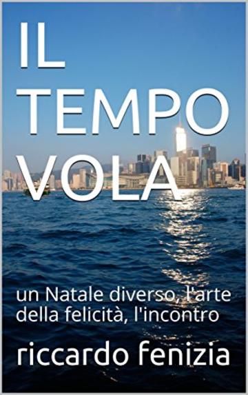 IL TEMPO VOLA: un Natale diverso, l'arte della felicità, l'incontro (Riccardo Fenizia PENSIERI Vol. 11)