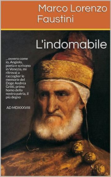 L'INDOMABILE: …ovvero come io, Angiolo, poeta e scrivano in Venezia, mi ritrovai a raccoglier le memorie del Doge Andrea Gritti, primo homo della nostra ... AD MDXXXVIII (Il Ciclo dei Dogi Vol. 3)